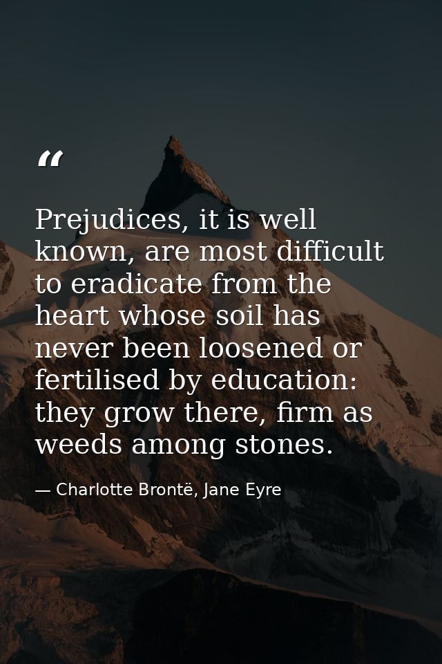 Prejudices, it is well known, are most difficult to eradicate from the heart whose soil has never been loosened or ferti — Charlotte Brontë, Jane Eyre
