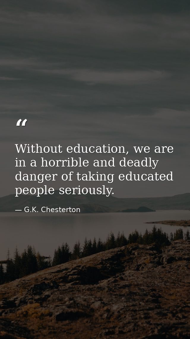 Without education, we are in a horrible and deadly danger of taking educated people seriously. — G.K. Chesterton