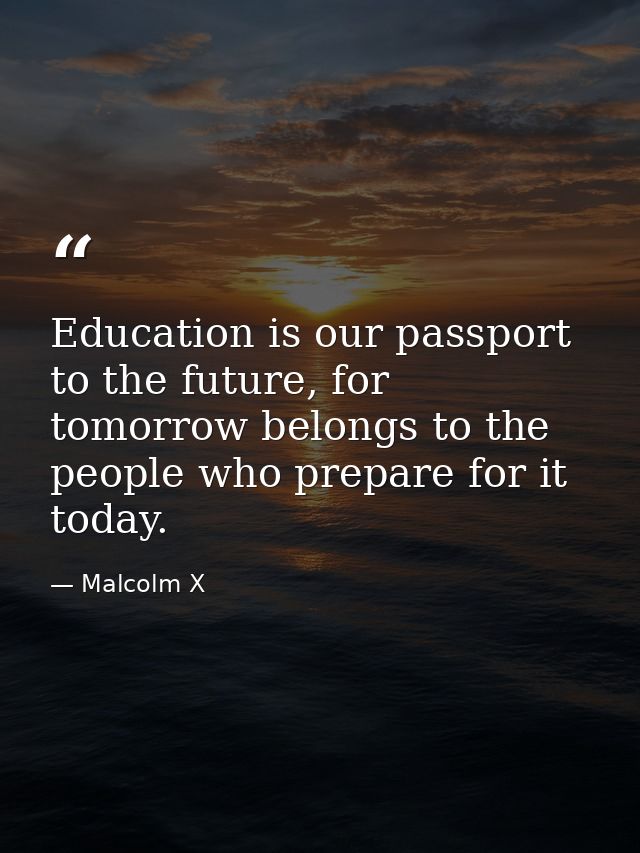 Education is our passport to the future, for tomorrow belongs to the people who prepare for it today. — Malcolm X