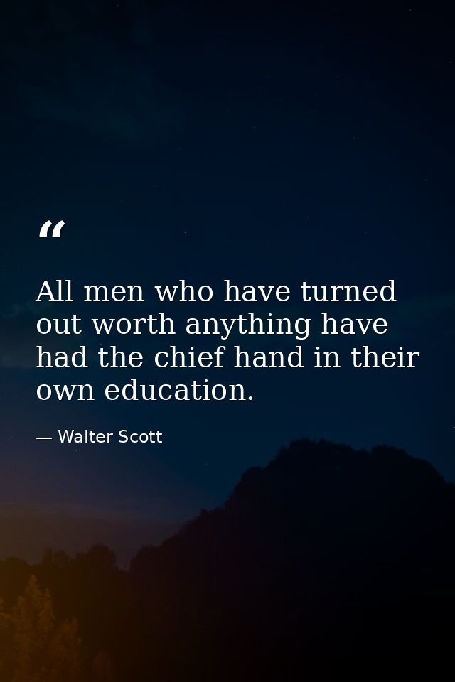All men who have turned out worth anything have had the chief hand in their own education. — Walter Scott