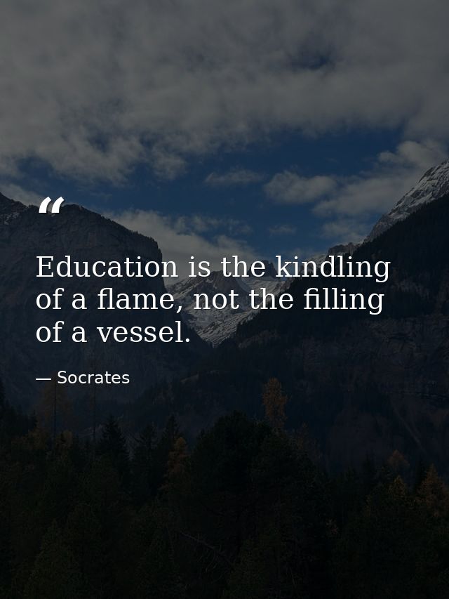 Education is the kindling of a flame, not the filling of a vessel. — Socrates