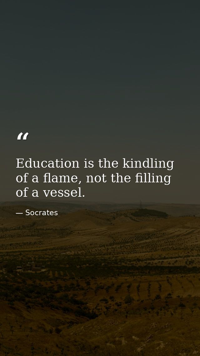 Education is the kindling of a flame, not the filling of a vessel. — Socrates