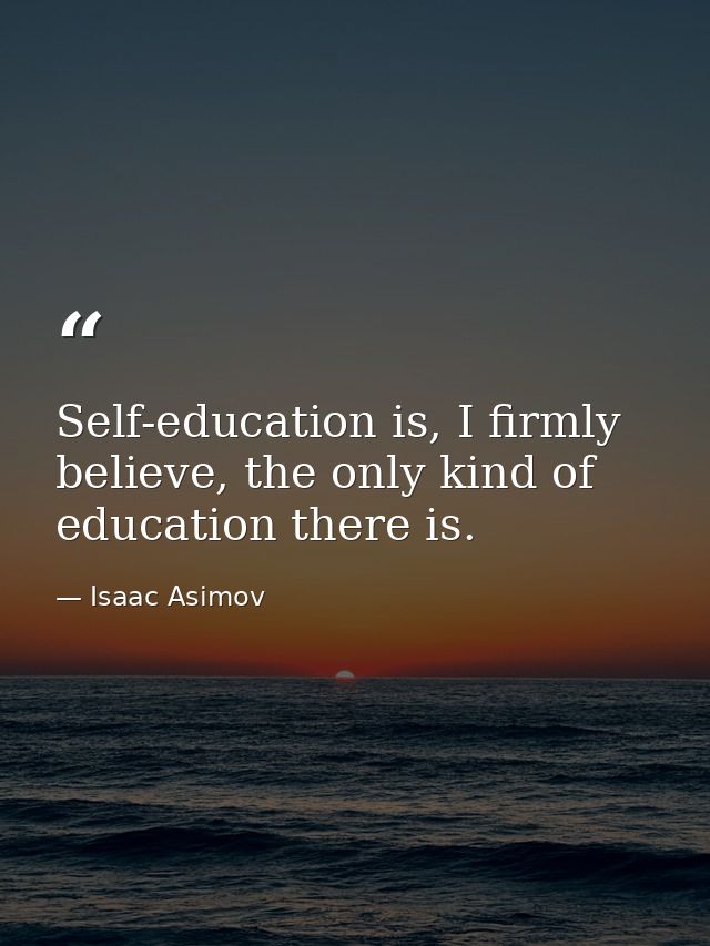 Self-education is, I firmly believe, the only kind of education there is. — Isaac Asimov