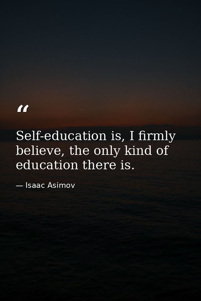 Self-education is, I firmly believe, the only kind of education there is. — Isaac Asimov