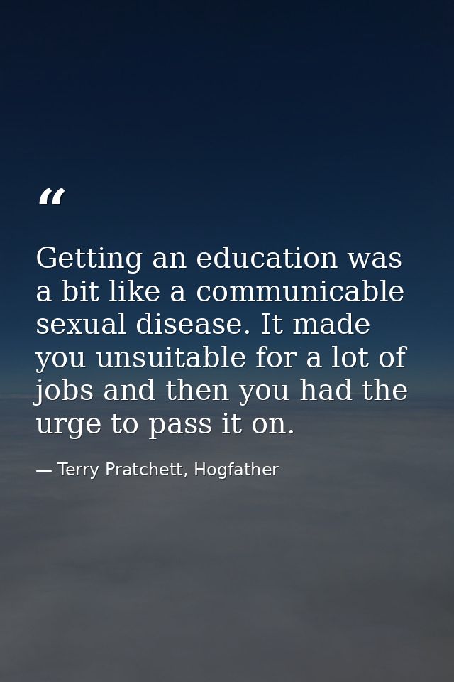 Getting an education was a bit like a communicable sexual disease. It made you unsuitable for a lot of jobs and then you — Terry Pratchett, Hogfather