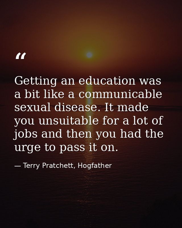Getting an education was a bit like a communicable sexual disease. It made you unsuitable for a lot of jobs and then you — Terry Pratchett, Hogfather