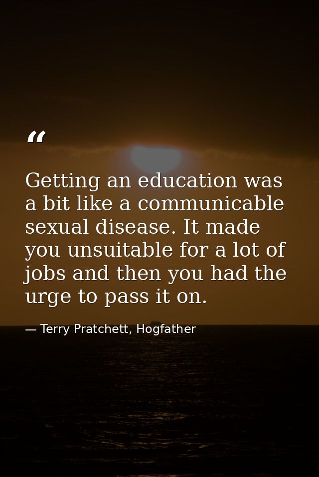 Getting an education was a bit like a communicable sexual disease. It made you unsuitable for a lot of jobs and then you — Terry Pratchett, Hogfather