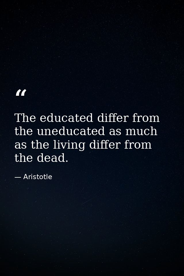 The educated differ from the uneducated as much as the living differ from the dead. — Aristotle