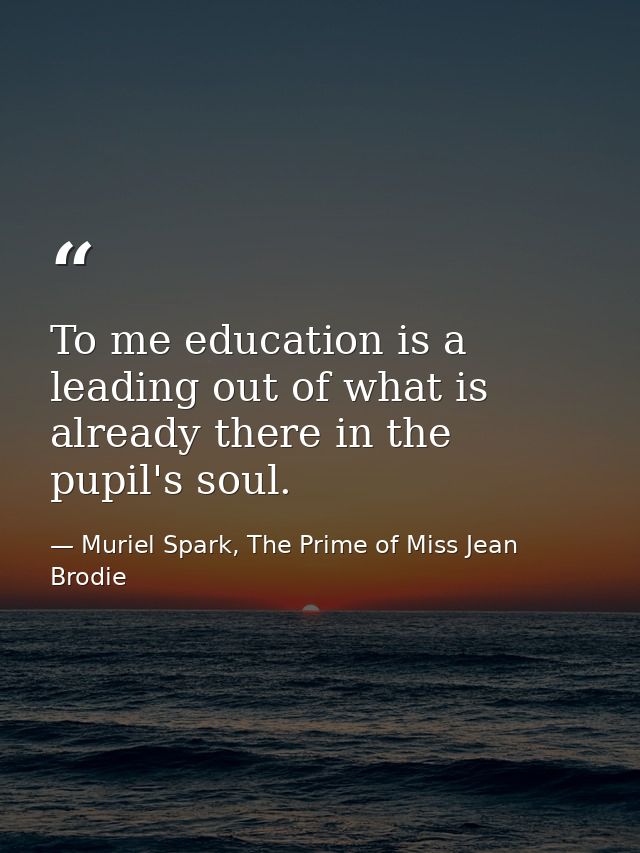 To me education is a leading out of what is already there in the pupil's soul. — Muriel Spark, The Prime of Miss Jean Brodie