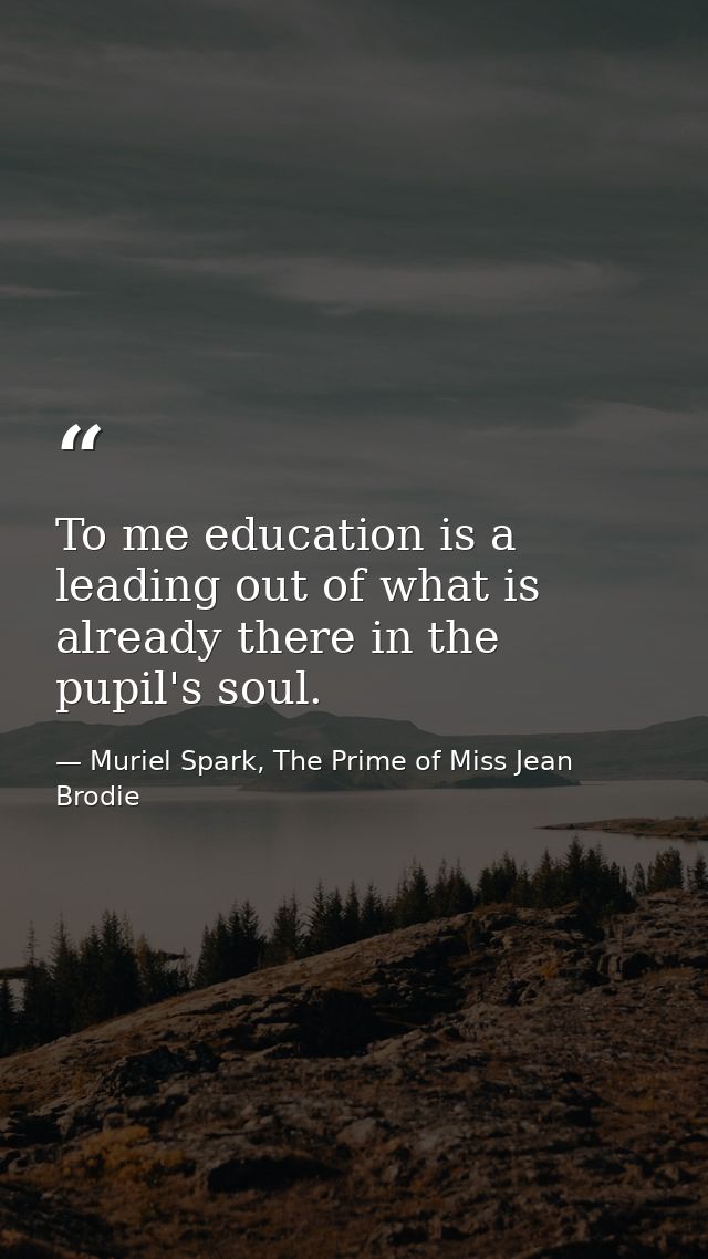 To me education is a leading out of what is already there in the pupil's soul. — Muriel Spark, The Prime of Miss Jean Brodie