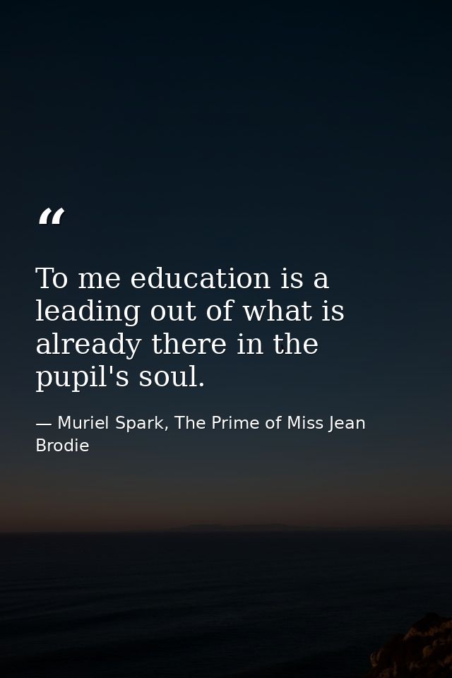 To me education is a leading out of what is already there in the pupil's soul. — Muriel Spark, The Prime of Miss Jean Brodie