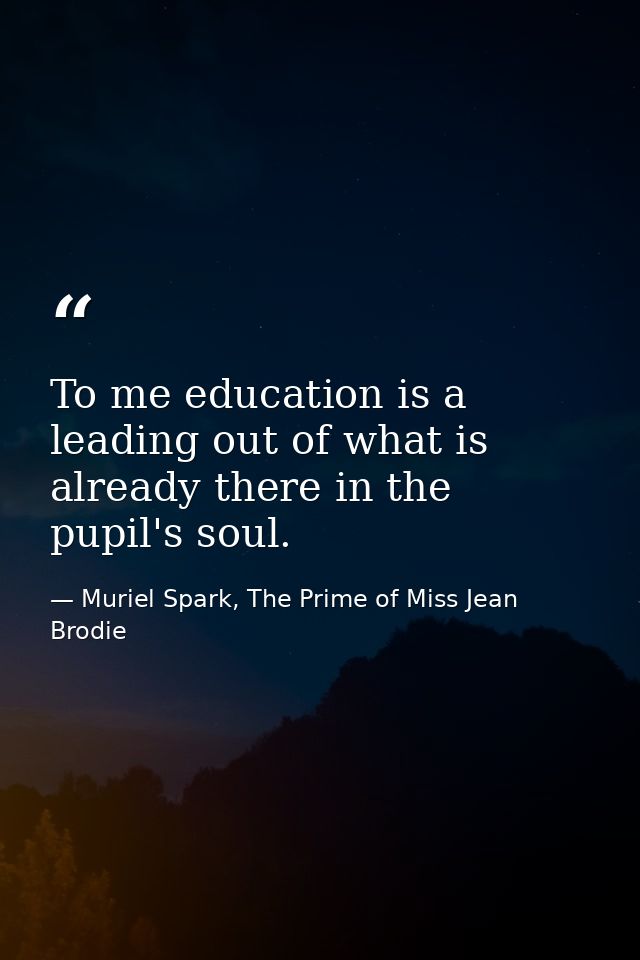 To me education is a leading out of what is already there in the pupil's soul. — Muriel Spark, The Prime of Miss Jean Brodie
