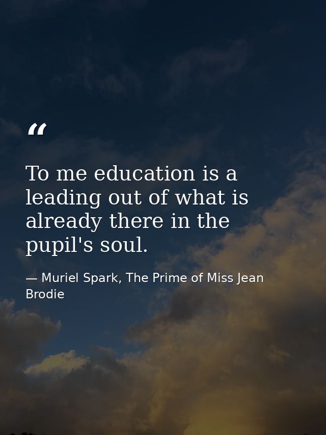 To me education is a leading out of what is already there in the pupil's soul. — Muriel Spark, The Prime of Miss Jean Brodie