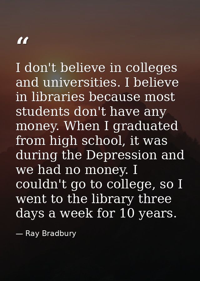 I don't believe in colleges and universities. I believe in libraries because most students don't have any money. When I  — Ray Bradbury