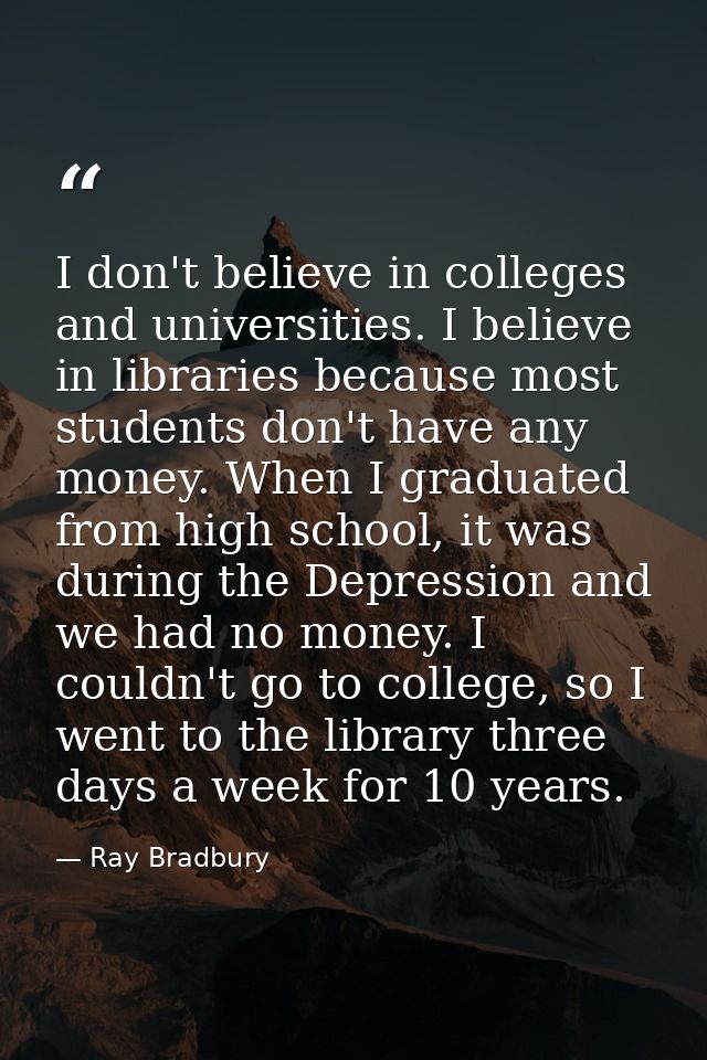 I don't believe in colleges and universities. I believe in libraries because most students don't have any money. When I  — Ray Bradbury