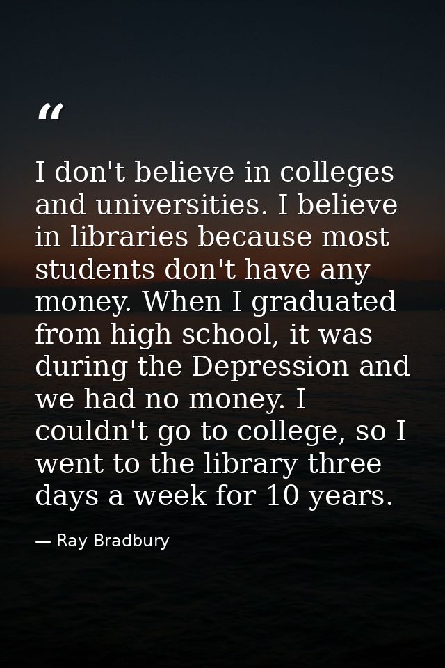 I don't believe in colleges and universities. I believe in libraries because most students don't have any money. When I  — Ray Bradbury