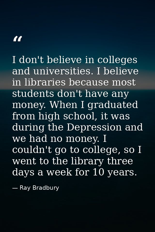 I don't believe in colleges and universities. I believe in libraries because most students don't have any money. When I  — Ray Bradbury