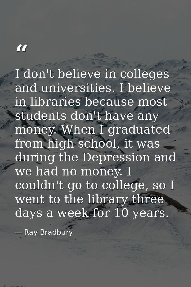 I don't believe in colleges and universities. I believe in libraries because most students don't have any money. When I  — Ray Bradbury