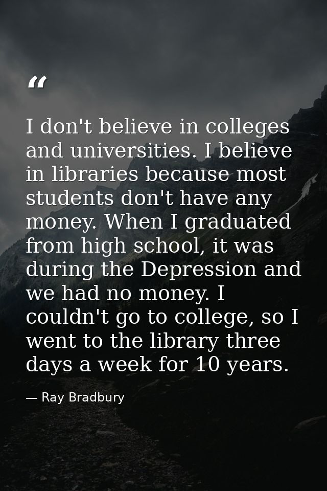I don't believe in colleges and universities. I believe in libraries because most students don't have any money. When I  — Ray Bradbury