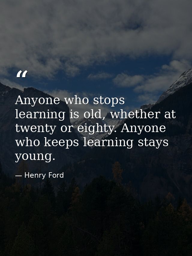 Anyone who stops learning is old, whether at twenty or eighty. Anyone who keeps learning stays young. — Henry Ford