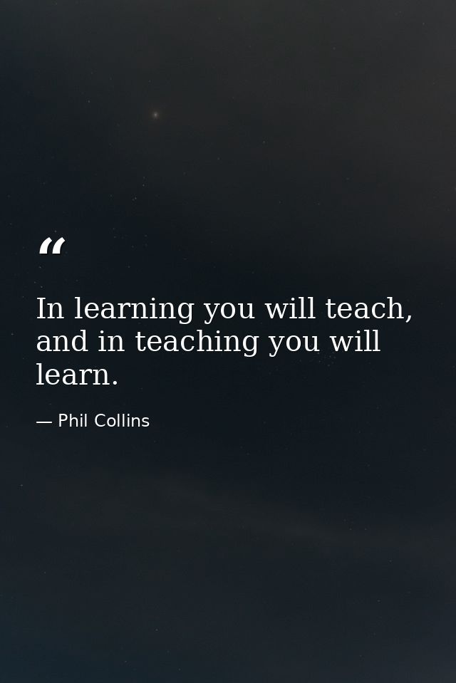 In learning you will teach, and in teaching you will learn. — Phil Collins