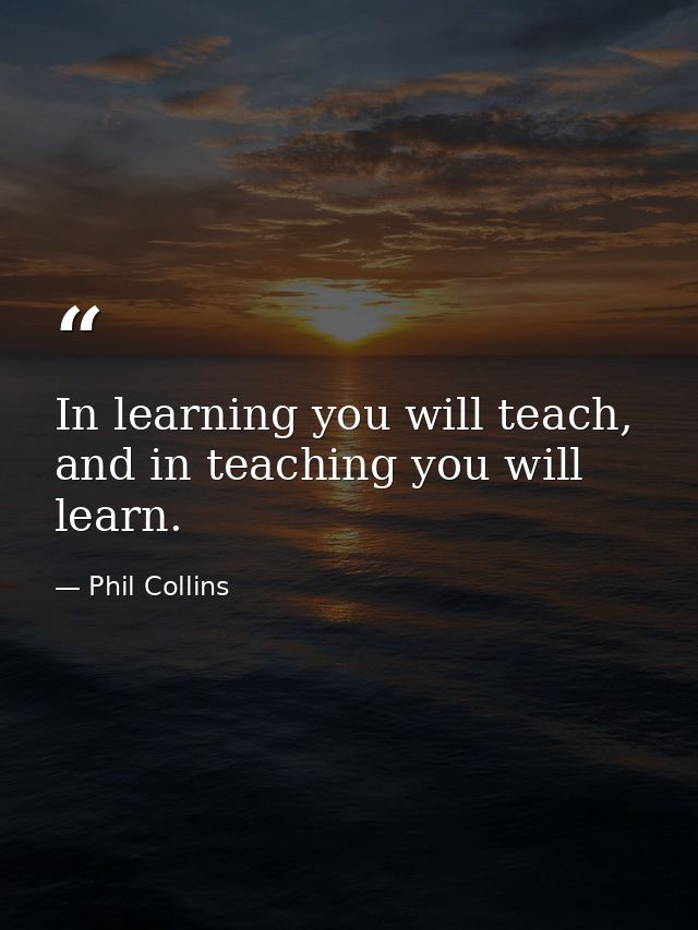 In learning you will teach, and in teaching you will learn. — Phil Collins