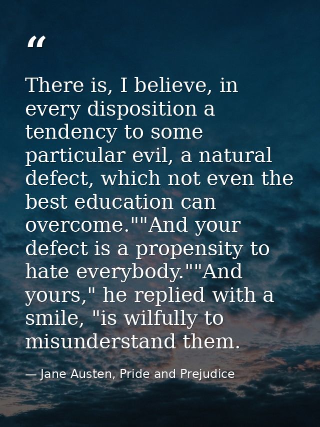 There is, I believe, in every disposition a tendency to some particular evil, a natural defect, which not even the best  — Jane Austen, Pride and Prejudice