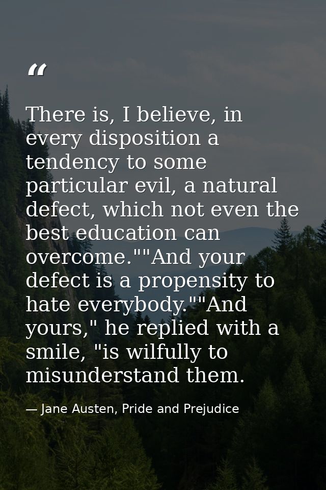 There is, I believe, in every disposition a tendency to some particular evil, a natural defect, which not even the best  — Jane Austen, Pride and Prejudice