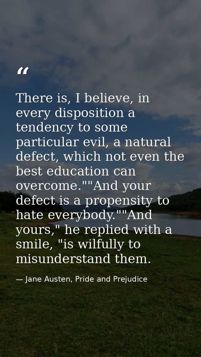 There is, I believe, in every disposition a tendency to some particular evil, a natural defect, which not even the best  — Jane Austen, Pride and Prejudice