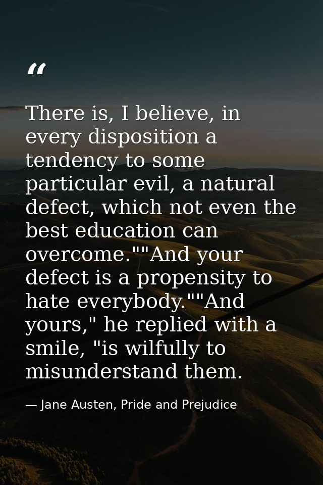 There is, I believe, in every disposition a tendency to some particular evil, a natural defect, which not even the best  — Jane Austen, Pride and Prejudice