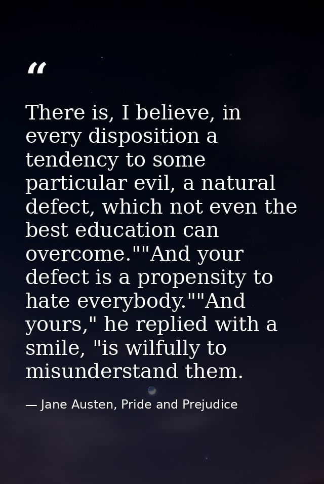There is, I believe, in every disposition a tendency to some particular evil, a natural defect, which not even the best  — Jane Austen, Pride and Prejudice