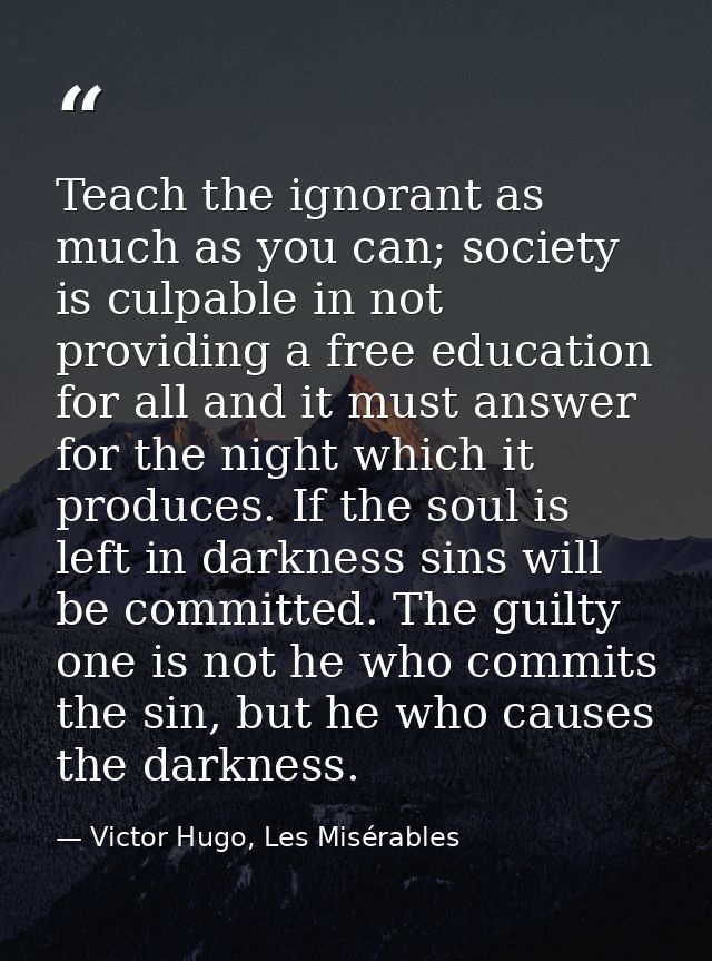 Teach the ignorant as much as you can; society is culpable in not providing a free education for all and it must answer  — Victor Hugo, Les Misérables