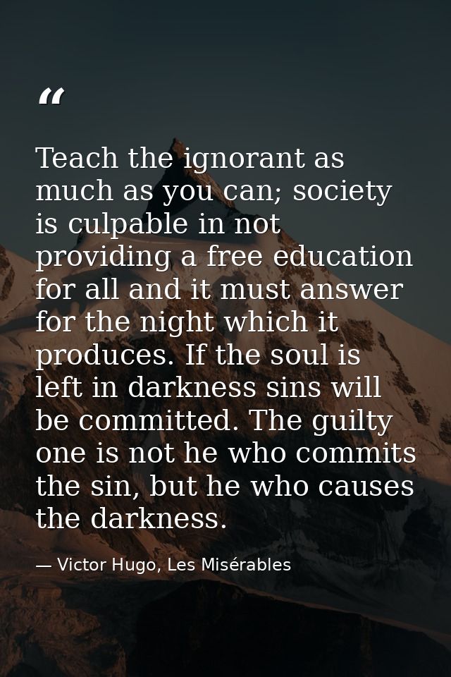 Teach the ignorant as much as you can; society is culpable in not providing a free education for all and it must answer  — Victor Hugo, Les Misérables