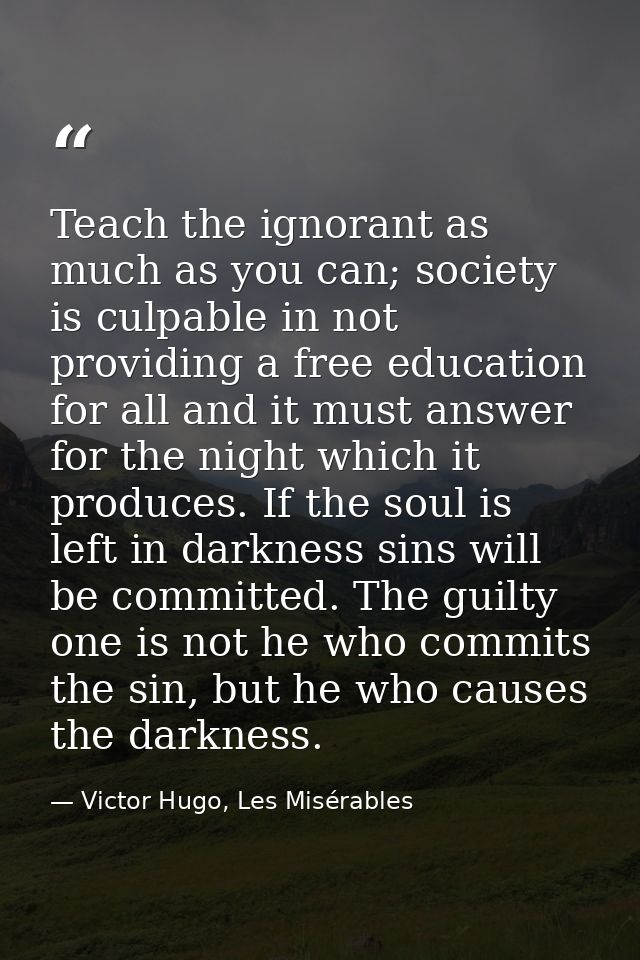 Teach the ignorant as much as you can; society is culpable in not providing a free education for all and it must answer  — Victor Hugo, Les Misérables