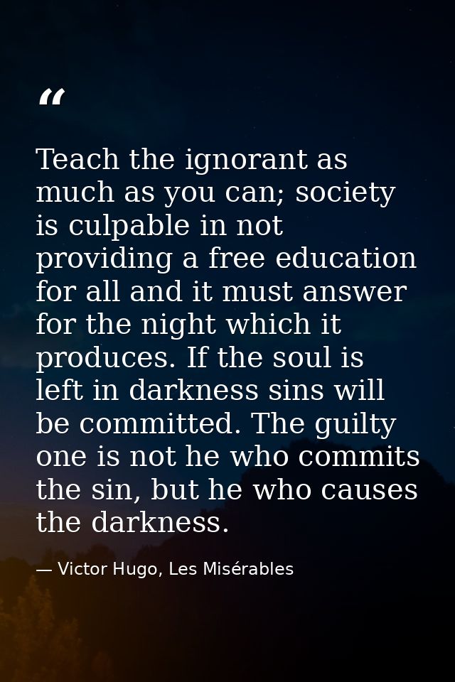 Teach the ignorant as much as you can; society is culpable in not providing a free education for all and it must answer  — Victor Hugo, Les Misérables