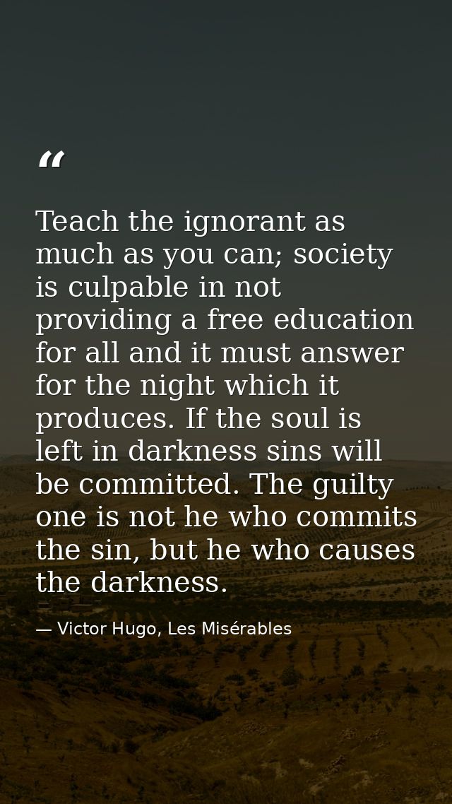 Teach the ignorant as much as you can; society is culpable in not providing a free education for all and it must answer  — Victor Hugo, Les Misérables