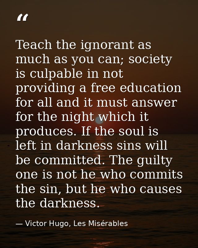 Teach the ignorant as much as you can; society is culpable in not providing a free education for all and it must answer  — Victor Hugo, Les Misérables