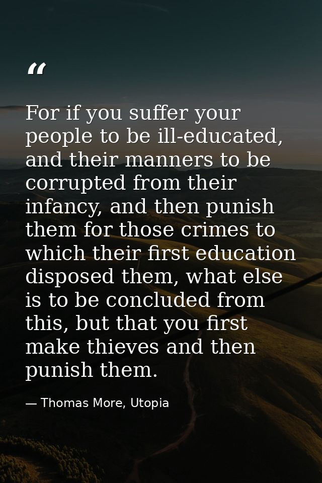 For if you suffer your people to be ill-educated, and their manners to be corrupted from their infancy, and then punish  — Thomas More, Utopia
