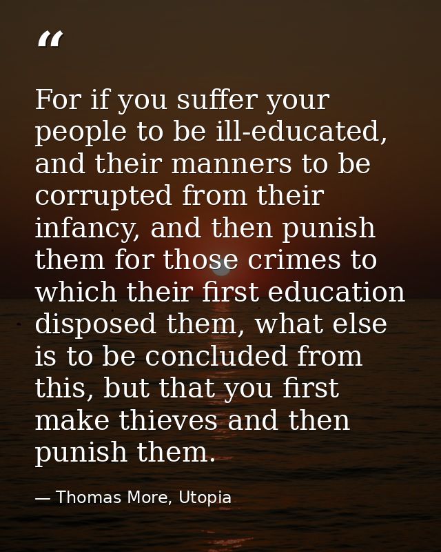 For if you suffer your people to be ill-educated, and their manners to be corrupted from their infancy, and then punish  — Thomas More, Utopia