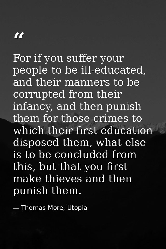 For if you suffer your people to be ill-educated, and their manners to be corrupted from their infancy, and then punish  — Thomas More, Utopia