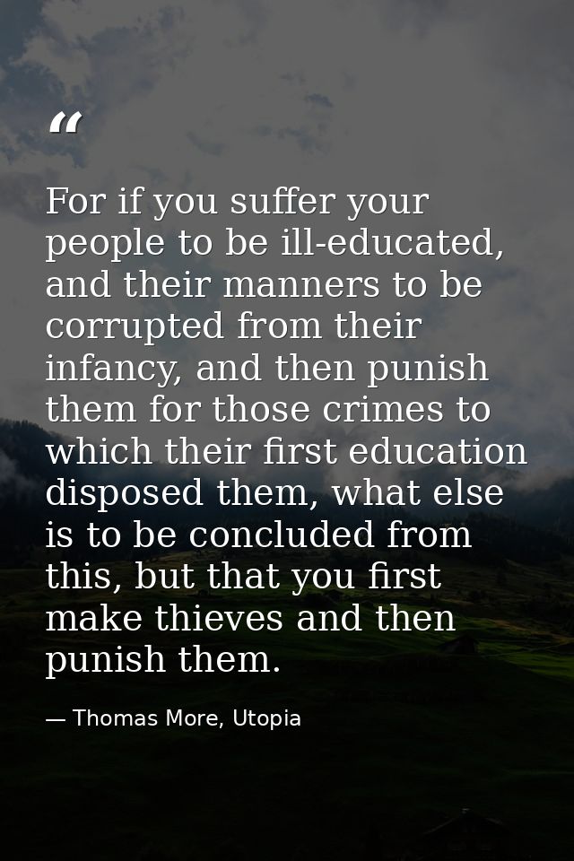 For if you suffer your people to be ill-educated, and their manners to be corrupted from their infancy, and then punish  — Thomas More, Utopia