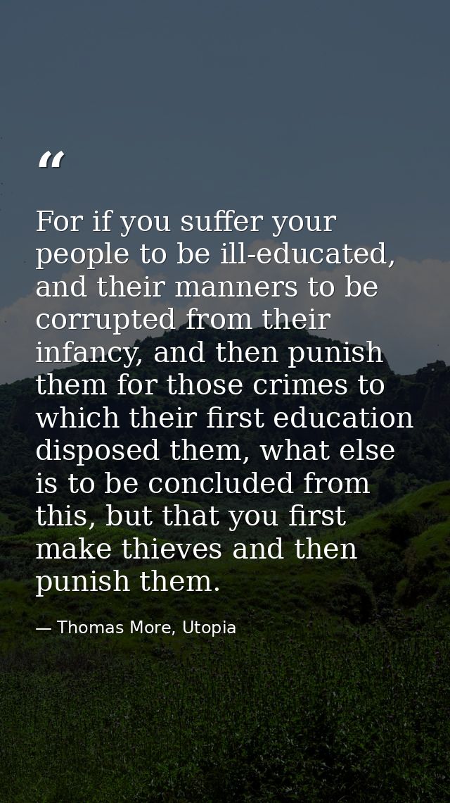 For if you suffer your people to be ill-educated, and their manners to be corrupted from their infancy, and then punish  — Thomas More, Utopia