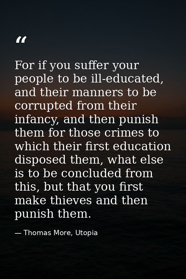 For if you suffer your people to be ill-educated, and their manners to be corrupted from their infancy, and then punish  — Thomas More, Utopia