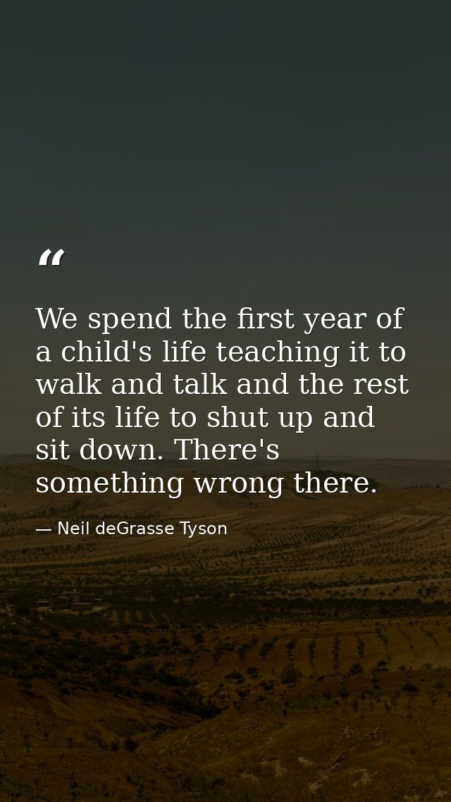 We spend the first year of a child's life teaching it to walk and talk and the rest of its life to shut up and sit down. — Neil deGrasse Tyson