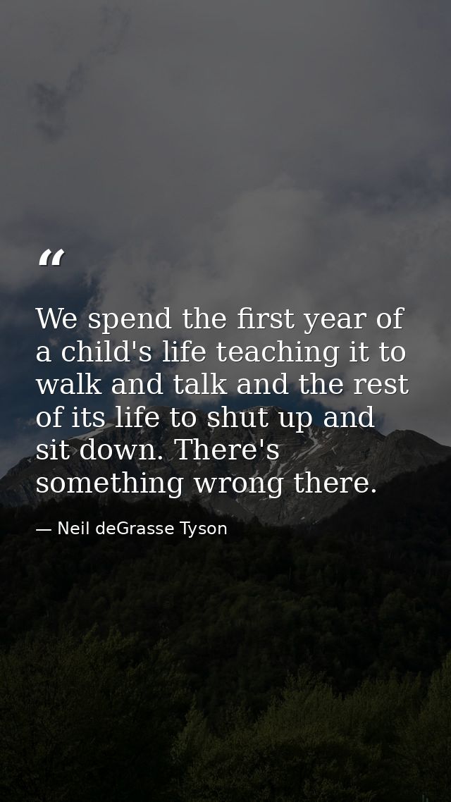 We spend the first year of a child's life teaching it to walk and talk and the rest of its life to shut up and sit down. — Neil deGrasse Tyson