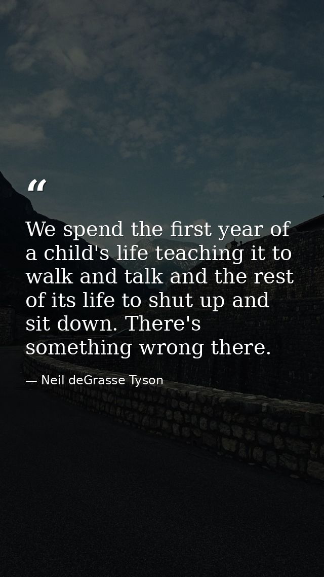 We spend the first year of a child's life teaching it to walk and talk and the rest of its life to shut up and sit down. — Neil deGrasse Tyson