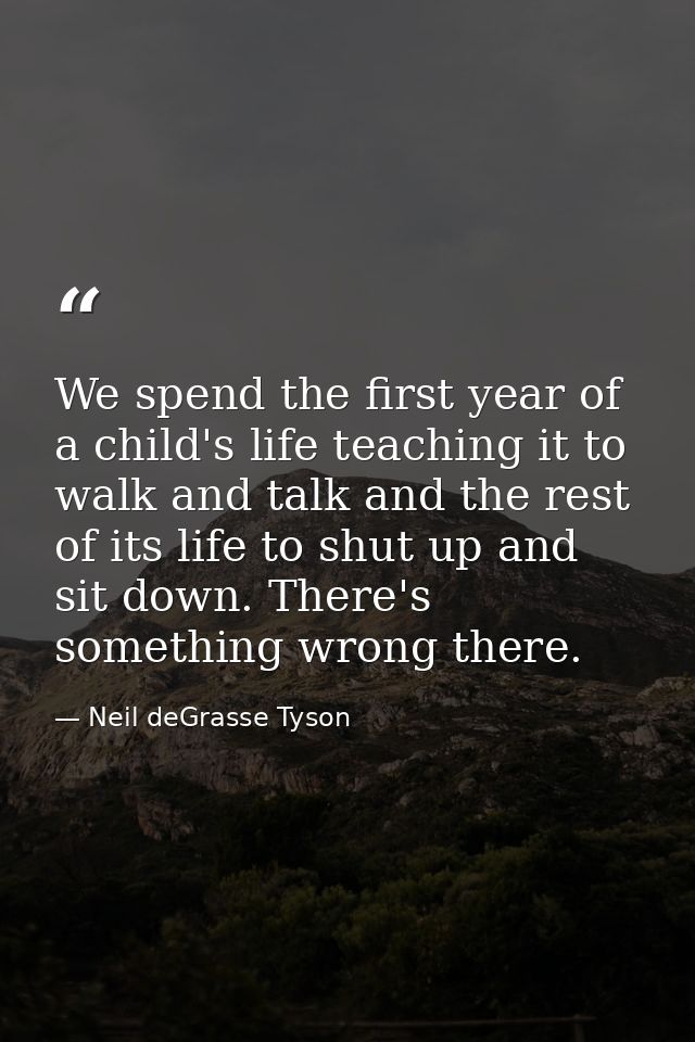 We spend the first year of a child's life teaching it to walk and talk and the rest of its life to shut up and sit down. — Neil deGrasse Tyson