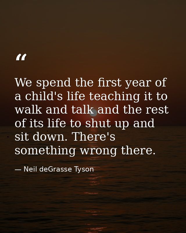We spend the first year of a child's life teaching it to walk and talk and the rest of its life to shut up and sit down. — Neil deGrasse Tyson