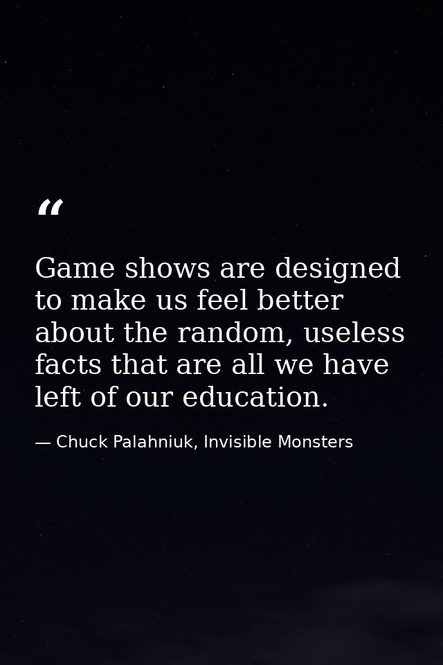 Game shows are designed to make us feel better about the random, useless facts that are all we have left of our educatio — Chuck Palahniuk, Invisible Monsters