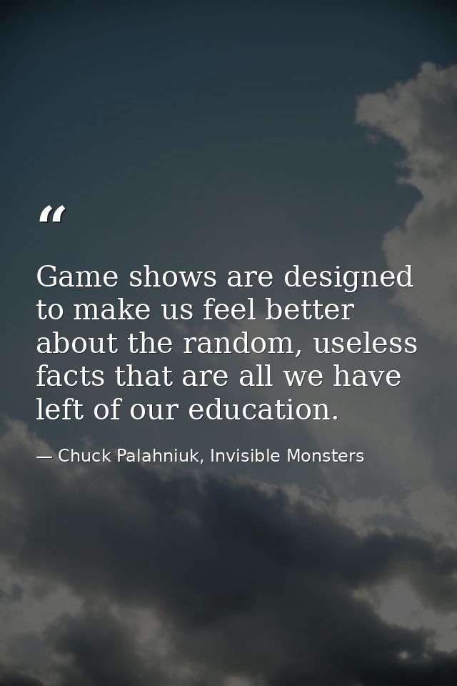 Game shows are designed to make us feel better about the random, useless facts that are all we have left of our educatio — Chuck Palahniuk, Invisible Monsters